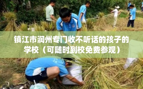 镇江市润州专门收不听话的孩子的学校（可随时到校免费参观）