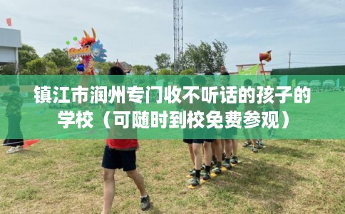 镇江市润州专门收不听话的孩子的学校（可随时到校免费参观）