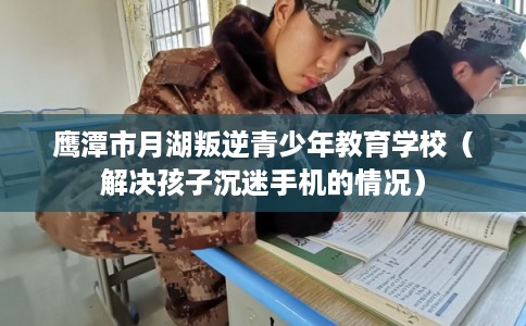 鹰潭市月湖叛逆青少年教育学校（解决孩子沉迷手机的情况）