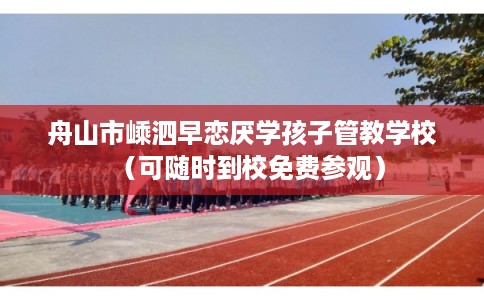 舟山市嵊泗早恋厌学孩子管教学校（可随时到校免费参观）