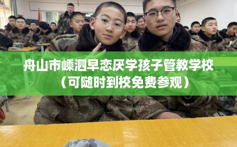 舟山市嵊泗早恋厌学孩子管教学校（可随时到校免费参观）