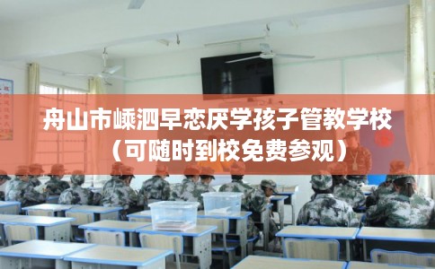 舟山市嵊泗早恋厌学孩子管教学校（可随时到校免费参观）