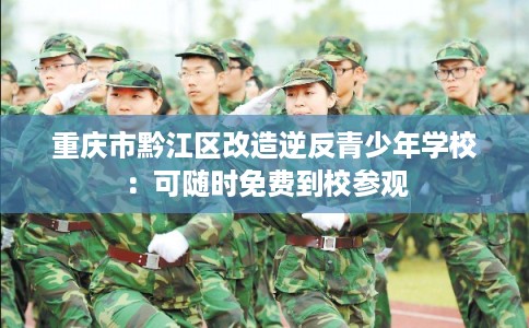 重庆市黔江区改造逆反青少年学校：可随时免费到校参观