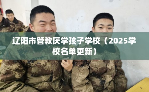 辽阳市管教厌学孩子学校（2025学校名单更新）