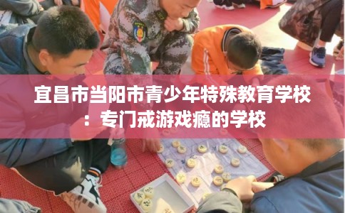 宜昌市当阳市青少年特殊教育学校：专门戒游戏瘾的学校