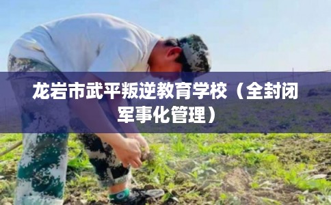 龙岩市武平叛逆教育学校（全封闭军事化管理）
