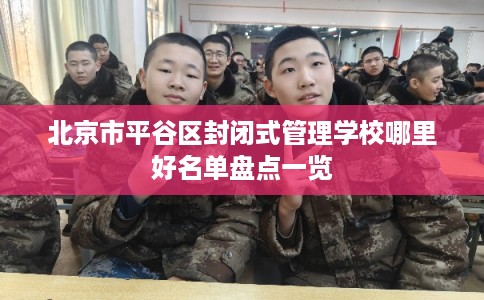 北京市平谷区封闭式管理学校哪里好名单盘点一览