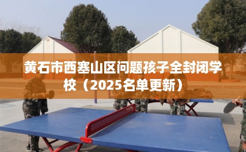 黄石市西塞山区问题孩子全封闭学校（2025名单更新）