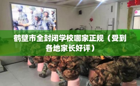 鹤壁市全封闭学校哪家正规（受到各地家长好评）