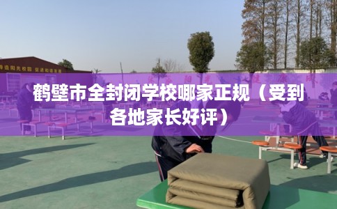 鹤壁市全封闭学校哪家正规（受到各地家长好评）
