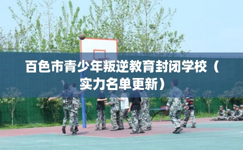 百色市青少年叛逆教育封闭学校（实力名单更新）