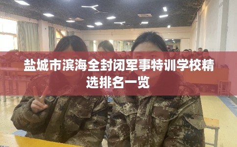 盐城市滨海全封闭军事特训学校精选排名一览