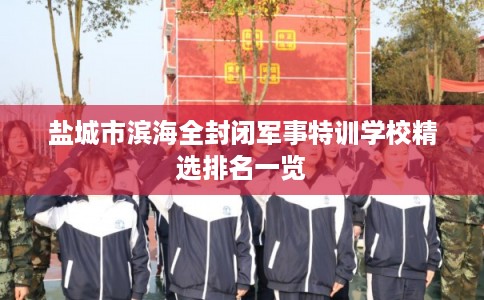 盐城市滨海全封闭军事特训学校精选排名一览