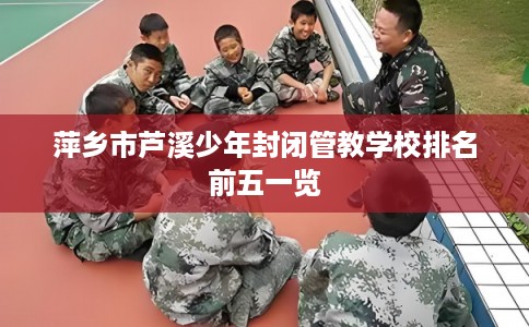 萍乡市芦溪少年封闭管教学校排名前五一览