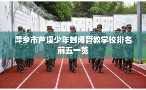 萍乡市芦溪少年封闭管教学校排名前五一览
