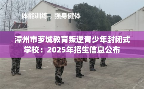 漳州市芗城教育叛逆青少年封闭式学校：2025年招生信息公布