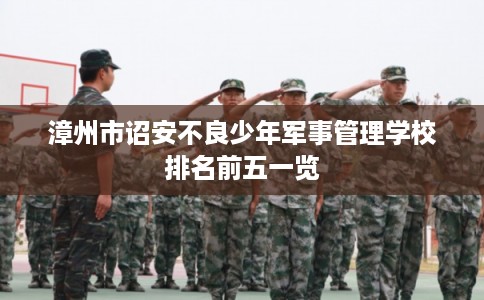 漳州市诏安不良少年军事管理学校排名前五一览