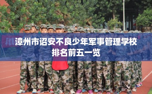 漳州市诏安不良少年军事管理学校排名前五一览