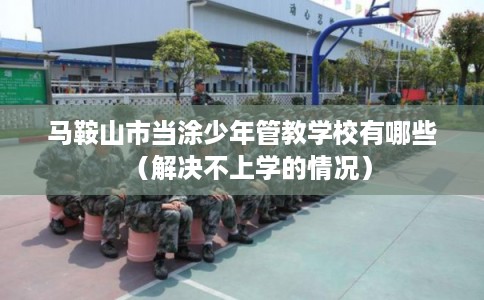 马鞍山市当涂少年管教学校有哪些（解决不上学的情况）