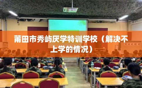 莆田市秀屿厌学特训学校（解决不上学的情况）