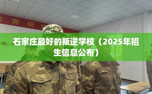 石家庄最好的叛逆学校（2025年招生信息公布）