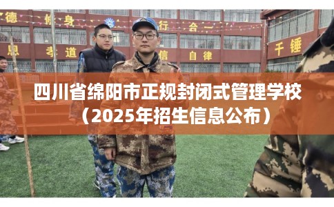 四川省绵阳市正规封闭式管理学校（2025年招生信息公布）