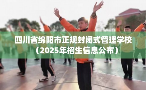 四川省绵阳市正规封闭式管理学校（2025年招生信息公布）