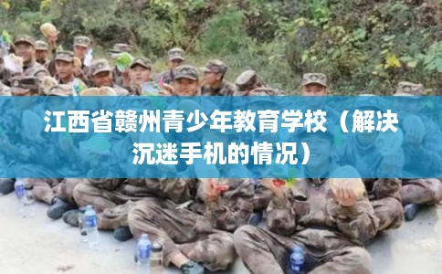 江西省赣州青少年教育学校（解决沉迷手机的情况）