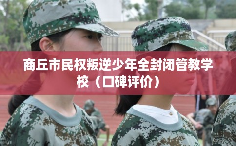 商丘市民权叛逆少年全封闭管教学校（口碑评价）