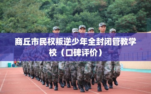 商丘市民权叛逆少年全封闭管教学校（口碑评价）