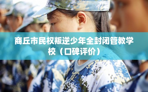 商丘市民权叛逆少年全封闭管教学校（口碑评价）