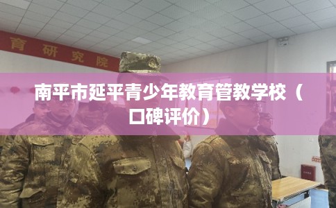 南平市延平青少年教育管教学校（口碑评价）