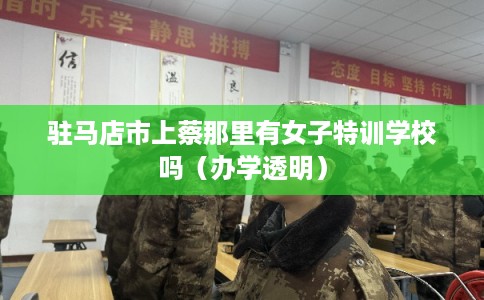 驻马店市上蔡那里有女子特训学校吗（办学透明）