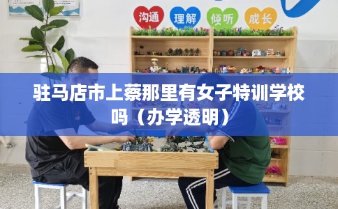 驻马店市上蔡那里有女子特训学校吗（办学透明）