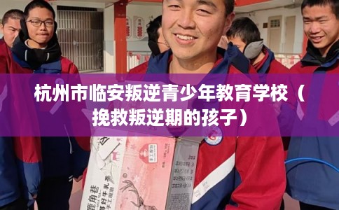杭州市临安叛逆青少年教育学校（挽救叛逆期的孩子）