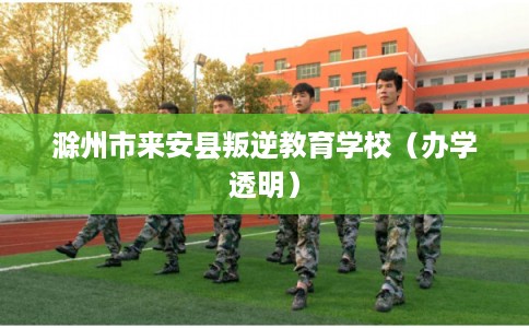 滁州市来安县叛逆教育学校（办学透明）