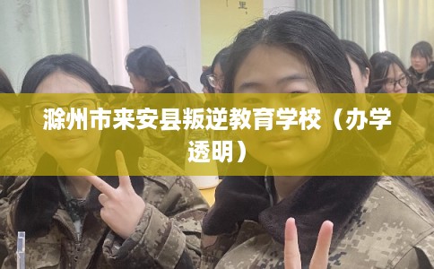 滁州市来安县叛逆教育学校（办学透明）