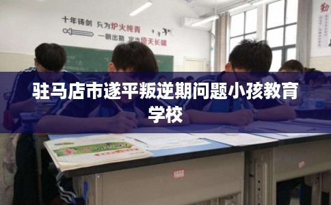 驻马店市遂平叛逆期问题小孩教育学校