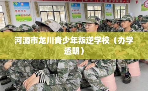 河源市龙川青少年叛逆学校（办学透明）