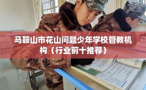 马鞍山市花山问题少年学校管教机构（行业前十推荐）