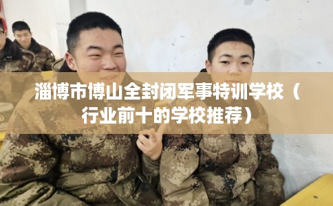 淄博市博山全封闭军事特训学校（行业前十的学校推荐）