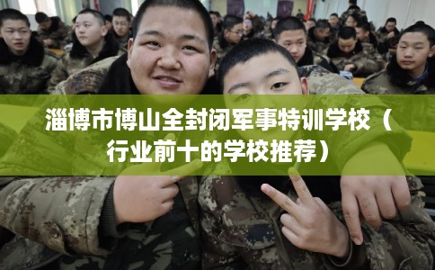 淄博市博山全封闭军事特训学校（行业前十的学校推荐）