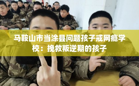 马鞍山市当涂县问题孩子戒网瘾学校：挽救叛逆期的孩子