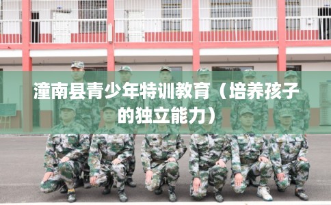 潼南县青少年特训教育（培养孩子的独立能力）