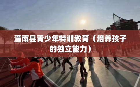 潼南县青少年特训教育（培养孩子的独立能力）