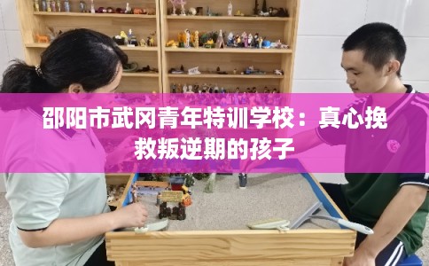 邵阳市武冈青年特训学校：真心挽救叛逆期的孩子