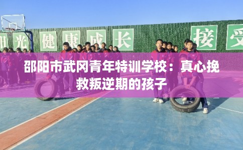 邵阳市武冈青年特训学校：真心挽救叛逆期的孩子