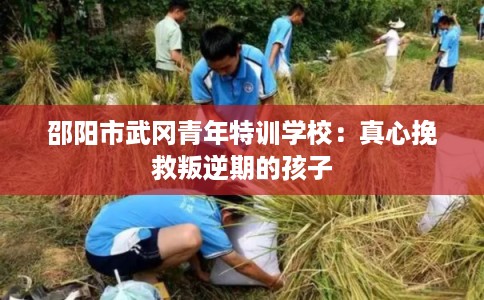 邵阳市武冈青年特训学校：真心挽救叛逆期的孩子