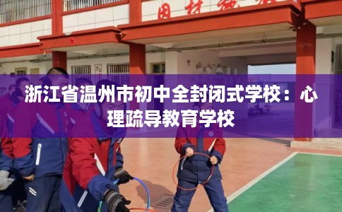 浙江省温州市初中全封闭式学校：心理疏导教育学校