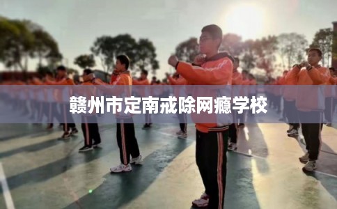 赣州市定南戒除网瘾学校